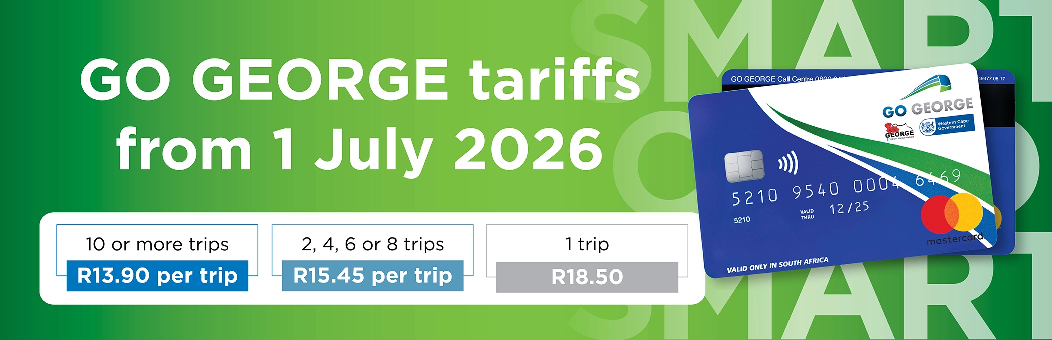 Annual Municipal Tariff Increase: GO GEORGE bus fares from 1 July 2026 will cost R13.90 per trip for 10 or more trips, R15.45 per trip for 2, 4, 6 or 8 trips, and R18.50 for a single trip. Pay with your GO GEORGE Smart Card.