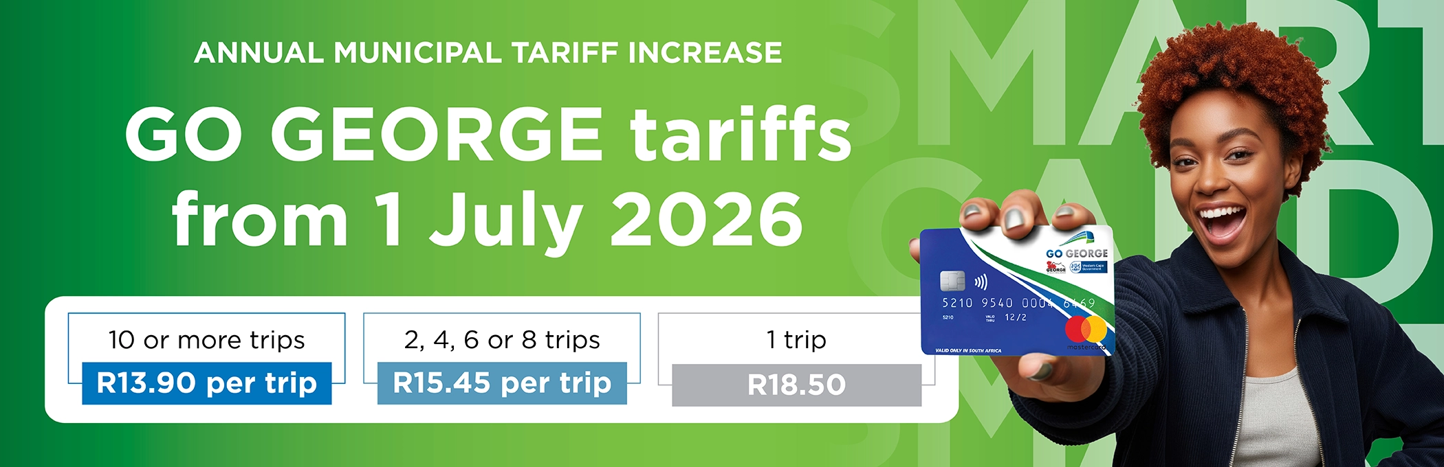 Annual Municipal Tariff Increase: GO GEORGE bus fares from 1 July 2026 cost is R13.90 per trip for 10 or more trips, R15.45 per trip for 2, 4, 6 or 8 trips, and R18.50 for a single trip. Pay with your GO GEORGE Smart Card.